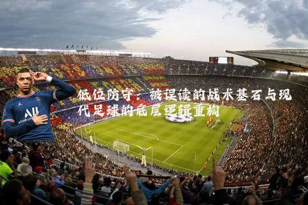 低位防守：被误读的战术基石与现代足球的底层逻辑重构