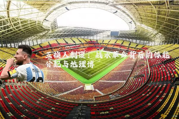 五换人制度:战术革命背后的体能分配与地理博弈
