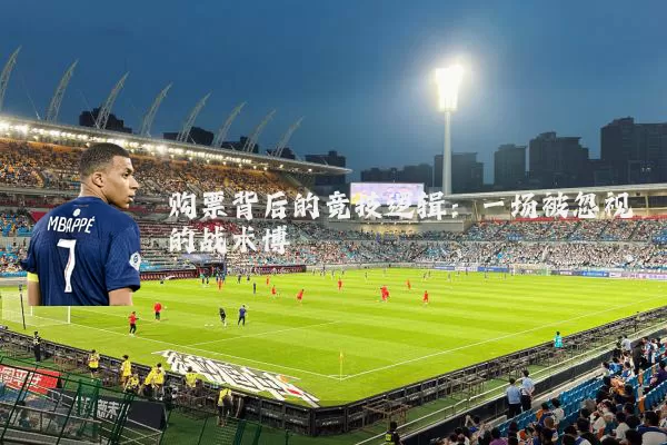 购票背后的竞技逻辑:一场被忽视的战术博弈