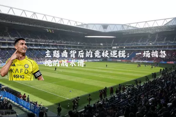 主题曲背后的竞技逻辑:一场被忽视的战术博弈