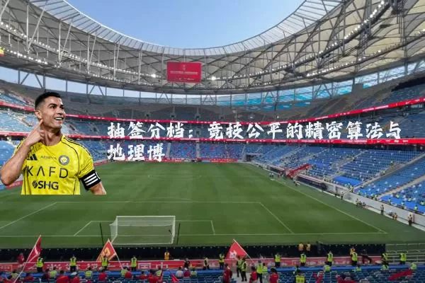 抽签分档:竞技公平的精密算法与地理博弈