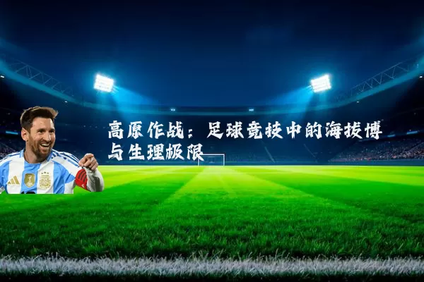高原作战:足球竞技中的海拔博弈与生理极限