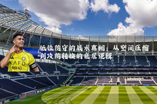低位防守的战术真相:从空间压缩到攻防转换的底层逻辑