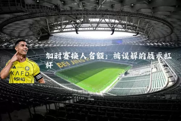 加时赛换人名额:被误解的战术杠杆