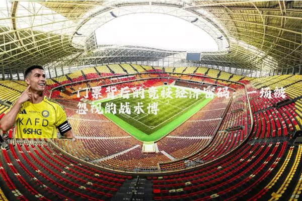 门票背后的竞技经济密码:一场被忽视的战术博弈