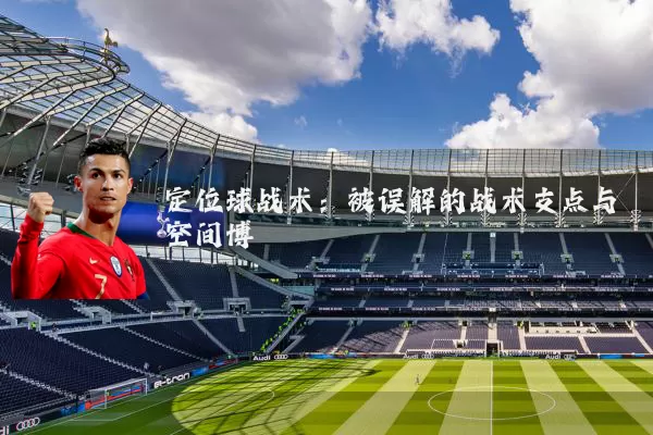定位球战术:被误解的战术支点与空间博弈