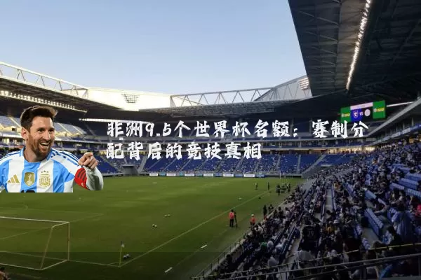 非洲9.5个世界杯名额:赛制分配背后的竞技真相
