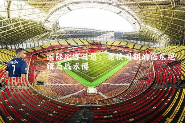 国际比赛日历:竞技周期的底层逻辑与战术博弈