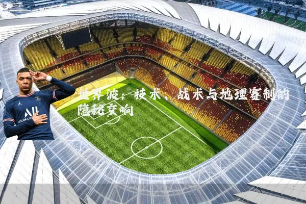 世界波:技术、战术与地理赛制的隐秘交响