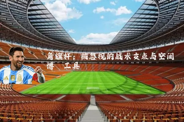 角旗杆:被忽视的战术支点与空间博弈工具