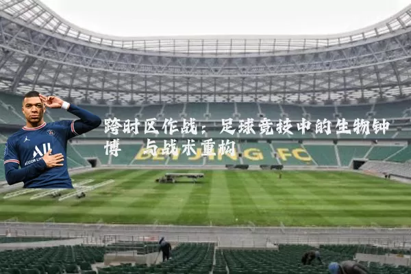 跨时区作战:足球竞技中的生物钟博弈与战术重构